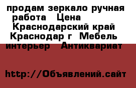 продам зеркало ручная работа › Цена ­ 30 000 - Краснодарский край, Краснодар г. Мебель, интерьер » Антиквариат   